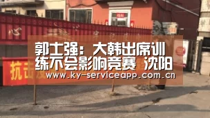 郭士强:大韩出席训练不会影响竞赛 沈阳气氛好-开云登录(图2) 开云体育平台服务