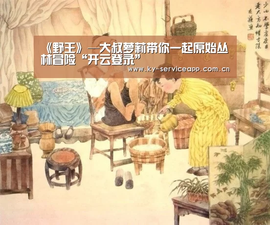 《野王》—大叔萝莉带你一起原始丛林冒险“开云登录”(图1) 开云登录
