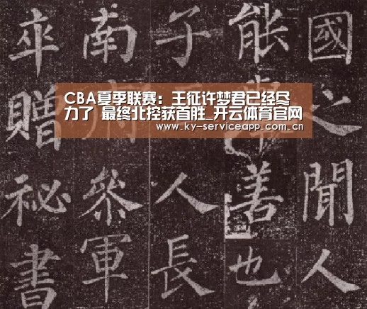 CBA夏季联赛:王征许梦君已经尽力了 最终北控获首胜_开云体育官网(图1) 开云登录