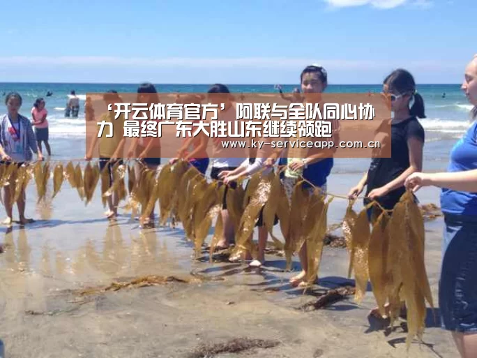 ‘开云体育官方’阿联与全队同心协力 最终广东大胜山东继续领跑(图2) 开云登录
