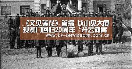 《又见莲花》首播 以小见大展现澳门回归20周年‘开云体育平台服务’(图3) 开云体育平台服务