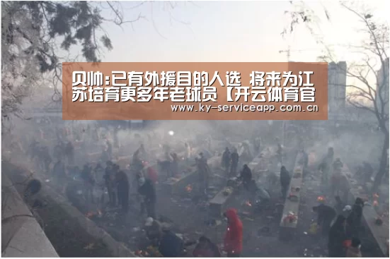 贝帅:已有外援目的人选 将来为江苏培育更多年老球员【开云体育官方】(图3) 开云体育平台服务