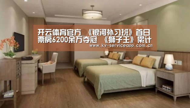 开云体育官方_《银河补习班》首日票房6200余万夺冠 《狮子王》累计票房将超《美女与野兽》(图4) 开云体育官网