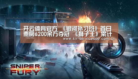 开云体育官方_《银河补习班》首日票房6200余万夺冠 《狮子王》累计票房将超《美
