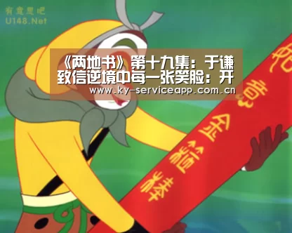 《两地书》第十九集:于谦致信逆境中每一张笑脸:开云登录(图1) 开云登录