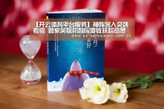 【开云体育平台服务】神秘客人突袭考验 管家吴磊机智应变收获超高赞扬(图2) 开云体育平台服务